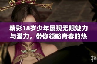 精彩18岁少年展现无限魅力与潜力，带你领略青春的热情与活力