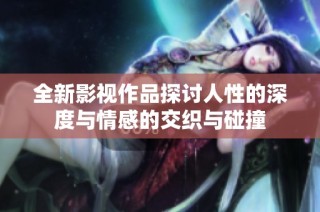全新影视作品探讨人性的深度与情感的交织与碰撞