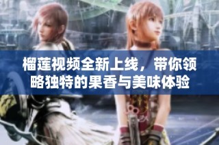榴莲视频全新上线，带你领略独特的果香与美味体验