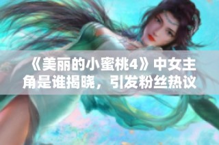 《美丽的小蜜桃4》中女主角是谁揭晓，引发粉丝热议与期待