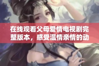 在线观看父母爱情电视剧完整版本，感受温情亲情的动人故事