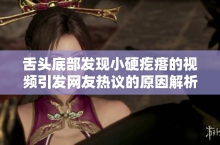 舌头底部发现小硬疙瘩的视频引发网友热议的原因解析