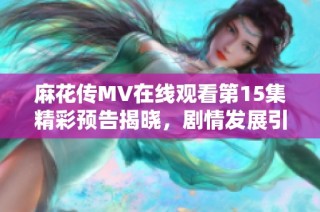 麻花传MV在线观看第15集精彩预告揭晓，剧情发展引人期待