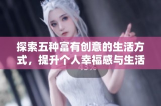 探索五种富有创意的生活方式，提升个人幸福感与生活质量