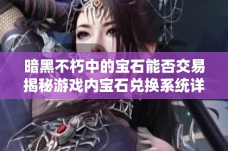 暗黑不朽中的宝石能否交易揭秘游戏内宝石兑换系统详解