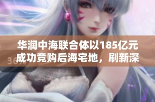 华润中海联合体以185亿元成功竞购后海宅地，刷新深圳地产成交纪录