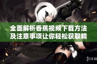 全面解析香蕉视频下载方法及注意事项让你轻松获取精彩内容