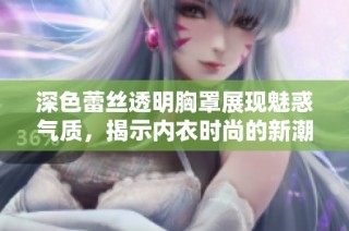 深色蕾丝透明胸罩展现魅惑气质，揭示内衣时尚的新潮流与设计理念