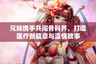 兄妹携手共闯骨科界，打造医疗新篇章与温情故事