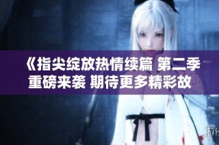 《指尖绽放热情续篇 第二季重磅来袭 期待更多精彩故事》