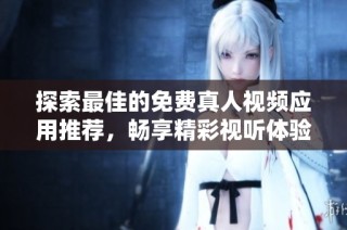 探索最佳的免费真人视频应用推荐，畅享精彩视听体验