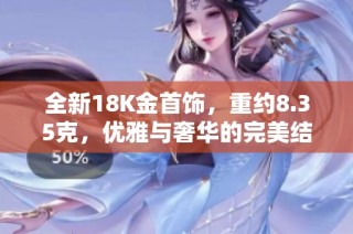 全新18K金首饰，重约8.35克，优雅与奢华的完美结合