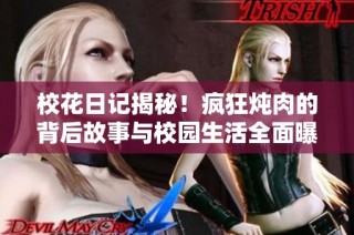 校花日记揭秘！疯狂炖肉的背后故事与校园生活全面曝光