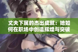 丈夫下属的杰出成就：她如何在职场中创造辉煌与突破