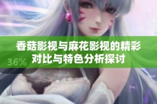 香菇影视与麻花影视的精彩对比与特色分析探讨