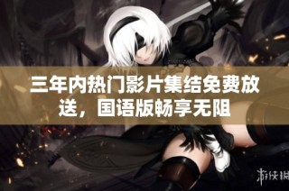 三年内热门影片集结免费放送，国语版畅享无阻