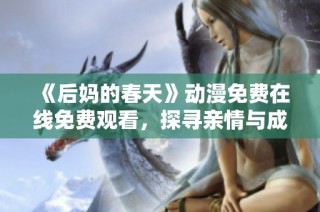 《后妈的春天》动漫免费在线免费观看，探寻亲情与成长的温馨故事