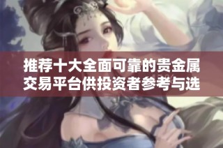 推荐十大全面可靠的贵金属交易平台供投资者参考与选择
