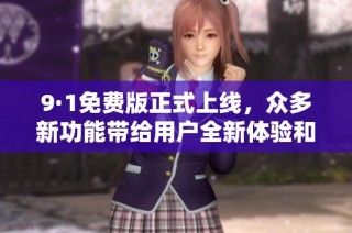 9·1免费版正式上线，众多新功能带给用户全新体验和便捷服务