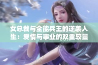 女总裁与全能兵王的逆袭人生：爱情与事业的双重较量