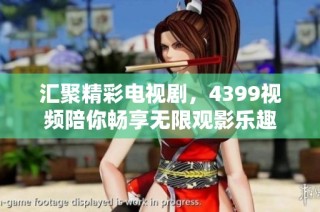 汇聚精彩电视剧，4399视频陪你畅享无限观影乐趣