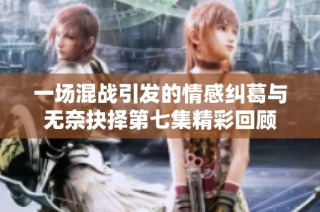 一场混战引发的情感纠葛与无奈抉择第七集精彩回顾