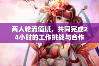 两人轮流值班，共同完成24小时的工作挑战与合作