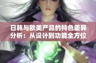 日韩与欧美产品的特色差异分析：从设计到功能全方位探讨