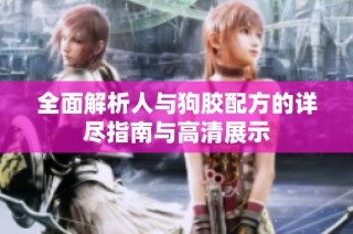 全面解析人与狗胶配方的详尽指南与高清展示