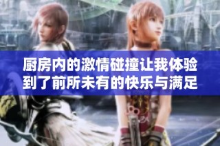 厨房内的激情碰撞让我体验到了前所未有的快乐与满足