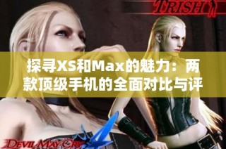 探寻XS和Max的魅力：两款顶级手机的全面对比与评测