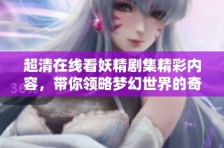 超清在线看妖精剧集精彩内容，带你领略梦幻世界的奇妙冒险