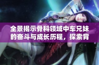 全景揭示骨科领域中车兄妹的奋斗与成长历程，探索背后的故事与感动
