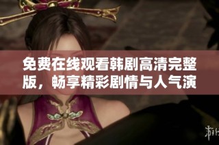免费在线观看韩剧高清完整版，畅享精彩剧情与人气演员表现