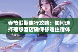 春节假期旅行攻略：如何选择理想酒店确保舒适住宿体验