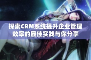 探索CRM系统提升企业管理效率的最佳实践与你分享