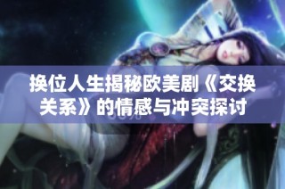 换位人生揭秘欧美剧《交换关系》的情感与冲突探讨