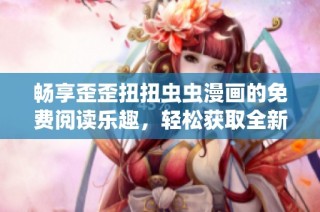 畅享歪歪扭扭虫虫漫画的免费阅读乐趣，轻松获取全新故事体验