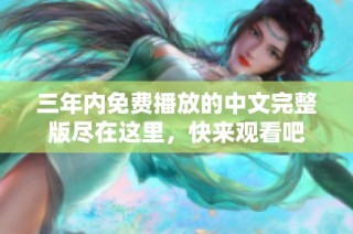 三年内免费播放的中文完整版尽在这里，快来观看吧