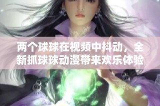 两个球球在视频中抖动，全新抓球球动漫带来欢乐体验
