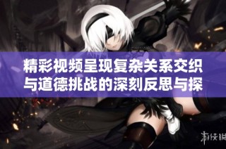 精彩视频呈现复杂关系交织与道德挑战的深刻反思与探讨