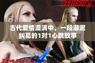古代爱情漩涡中，一段潮泥纠葛的1对1心跳故事