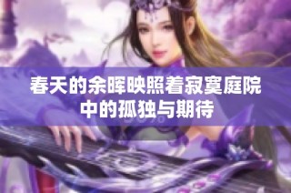 春天的余晖映照着寂寞庭院中的孤独与期待
