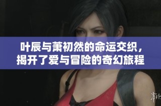 叶辰与萧初然的命运交织，揭开了爱与冒险的奇幻旅程