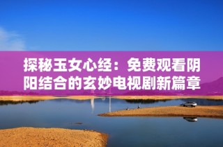 探秘玉女心经：免费观看阴阳结合的玄妙电视剧新篇章