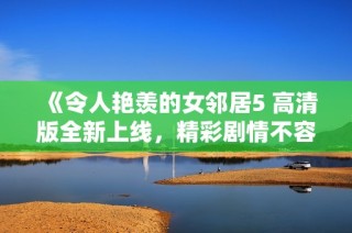 《令人艳羡的女邻居5 高清版全新上线，精彩剧情不容错过》