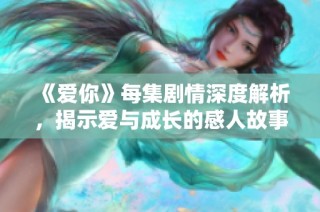 《爱你》每集剧情深度解析，揭示爱与成长的感人故事