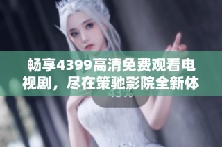 畅享4399高清免费观看电视剧，尽在策驰影院全新体验