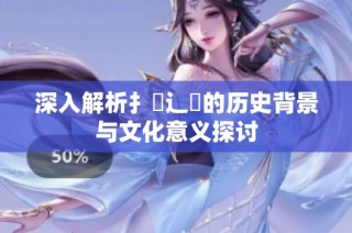 深入解析扌喿辶畐的历史背景与文化意义探讨