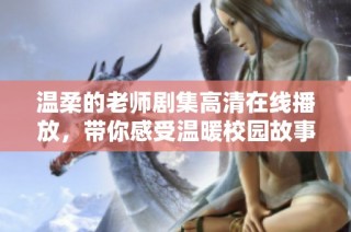 温柔的老师剧集高清在线播放，带你感受温暖校园故事的魅力
